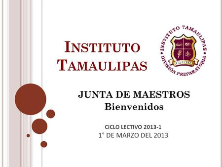 I NSTITUTO T AMAULIPAS JUNTA DE MAESTROS Bienvenidos CICLO LECTIVO 2013-1 1° DE MARZO DEL 2013.