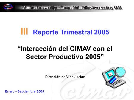 III III Reporte Trimestral 2005 2005 Interacción del CIMAV con el Sector Productivo 2005 Dirección de Vinculación Enero - Septiembre 2005.