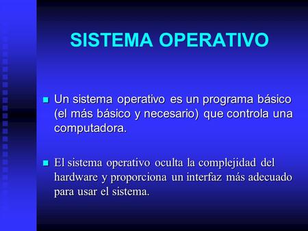SISTEMA OPERATIVO Un sistema operativo es un programa básico (el más básico y necesario) que controla una computadora. El sistema operativo oculta la complejidad.