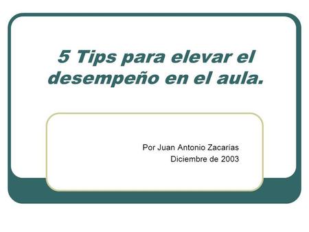 5 Tips para elevar el desempeño en el aula. Por Juan Antonio Zacarías Diciembre de 2003.