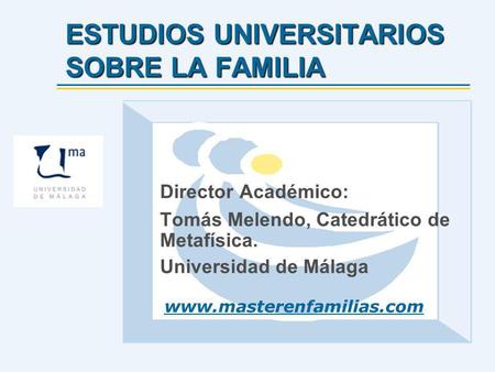 ESTUDIOS UNIVERSITARIOS SOBRE LA FAMILIA Director Académico: Tomás Melendo, Catedrático de Metafísica. Universidad de Málaga www.masterenfamilias.com.