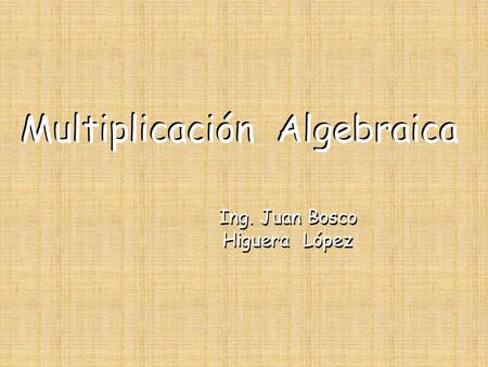 Ing. Juan Bosco Higuera López Ing. Juan Bosco Higuera López Multiplicación Algebraica.