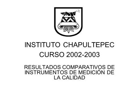 INSTITUTO CHAPULTEPEC CURSO 2002-2003 RESULTADOS COMPARATIVOS DE INSTRUMENTOS DE MEDICIÓN DE LA CALIDAD.