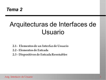 Asig. Interfaces de Usuario 1 Arquitecturas de Interfaces de Usuario Tema 2 2.1- Elementos de un Interfaz de Usuario 2.2 - Elementos de Entrada 2.3 - Dispositivos.