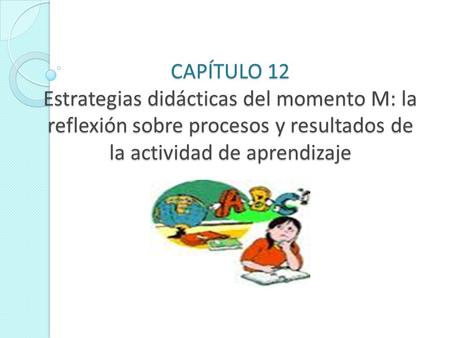 CAPÍTULO 12 Estrategias didácticas del momento M: la reflexión sobre procesos y resultados de la actividad de aprendizaje.