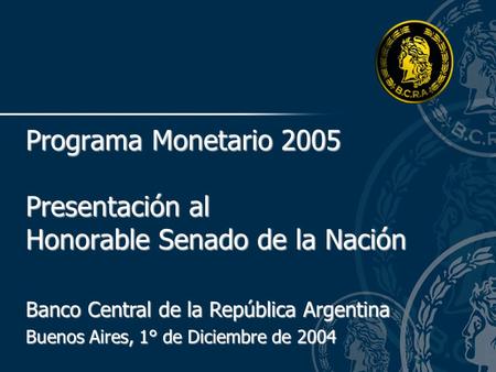 Banco Central de la República Argentina Buenos Aires, 1° de Diciembre de 2004 Programa Monetario 2005 Presentación al Honorable Senado de la Nación.