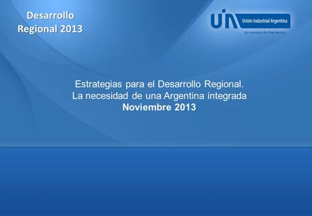 Desarrollo Regional 2013 Estrategias para el Desarrollo Regional. La necesidad de una Argentina integrada Noviembre 2013.