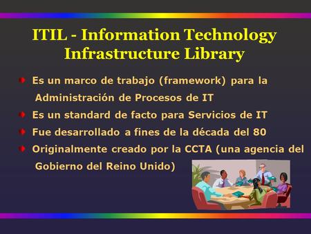 ITIL - Information Technology Infrastructure Library Es un marco de trabajo (framework) para la Administración de Procesos de IT Es un standard de facto.