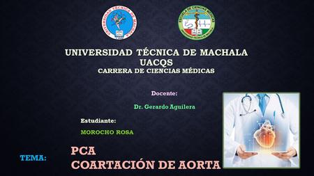 UNIVERSIDAD TÉCNICA DE MACHALA UACQS CARRERA DE CIENCIAS MÉDICAS TEMA: PCA COARTACIÓN DE AORTA Docente: Dr. Gerardo Aguilera Estudiante: MOROCHO ROSA.