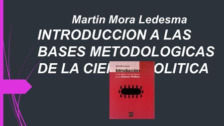 Martin Mora Ledesma INTRODUCCION A LAS BASES METODOLOGICAS DE LA CIENCIA POLITICA.