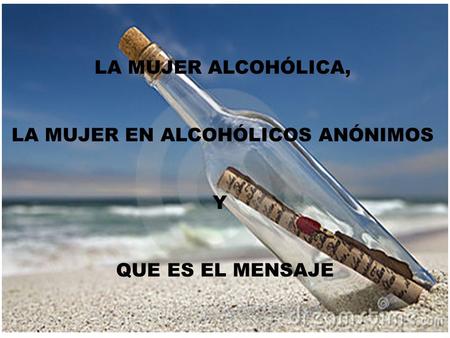 LA MUJER ALCOHÓLICA, LA MUJER EN ALCOHÓLICOS ANÓNIMOS Y QUE ES EL MENSAJE.