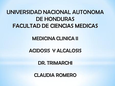UNIVERSIDAD NACIONAL AUTONOMA DE HONDURAS FACULTAD DE CIENCIAS MEDICAS MEDICINA CLINICA II ACIDOSIS Y ALCALOSIS DR. TRIMARCHI CLAUDIA ROMERO.