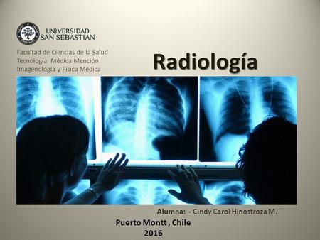 Radiología Facultad de Ciencias de la Salud Tecnología Médica Mención Imagenología y Física Médica Puerto Montt, Chile 2016 Alumna: - Cindy Carol Hinostroza.
