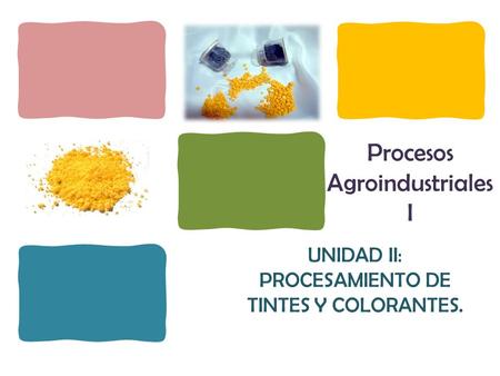 Procesos Agroindustriales I UNIDAD II: PROCESAMIENTO DE TINTES Y COLORANTES.