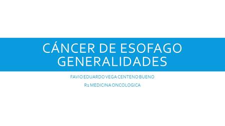 CÁNCER DE ESOFAGO GENERALIDADES FAVIO EDUARDO VEGA CENTENO BUENO R1 MEDICINA ONCOLOGICA.