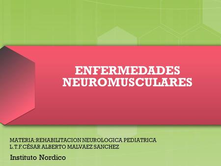 ENFERMEDADES NEUROMUSCULARES Instituto Nordico MATERIA:REHABILITACION NEUROLOGICA PEDIATRICA L.T.F.CÉSAR ALBERTO MALVAEZ SANCHEZ.