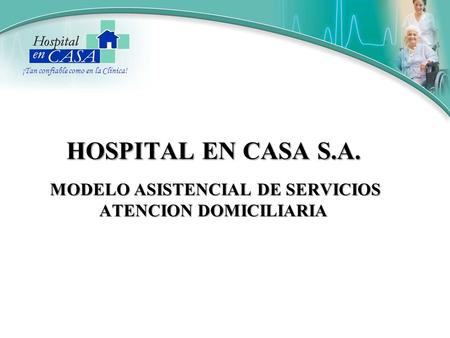 HOSPITAL EN CASA S.A. MODELO ASISTENCIAL DE SERVICIOS ATENCION DOMICILIARIA ¡Tan confiable como en la Clínica!