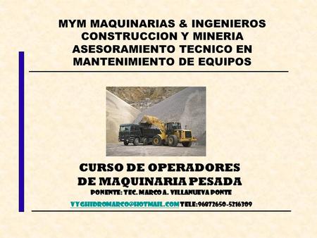 MYM MAQUINARIAS & INGENIEROS CONSTRUCCION Y MINERIA ASESORAMIENTO TECNICO EN MANTENIMIENTO DE EQUIPOS CURSO DE OPERADORES DE MAQUINARIA PESADA PONENTE: