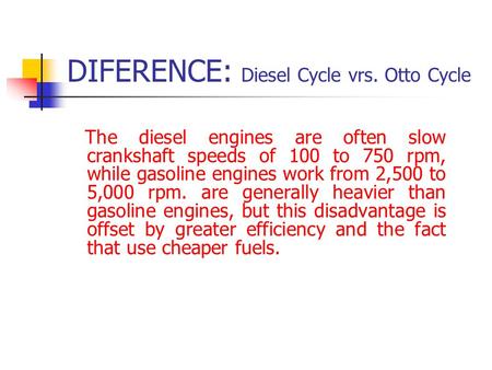 DIFERENCE: Diesel Cycle vrs. Otto Cycle The diesel engines are often slow crankshaft speeds of 100 to 750 rpm, while gasoline engines work from 2,500 to.