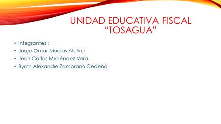 UNIDAD EDUCATIVA FISCAL “TOSAGUA” Integrantes : Jorge Omar Macias Alcívar Jean Carlos Menéndez Vera Byron Alexandre Zambrano Cedeño.