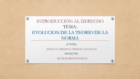 INTRODUCCIÓN AL DERECHO EVOLUCION DE LA TEORIO DE LA NORMA INTRODUCCIÓN AL DERECHO TEMA: EVOLUCION DE LA TEORIO DE LA NORMA AUTORA: JOHANA CAROLINA ORMAZA.