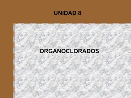 UNIDAD 8 ORGANOCLORADOS. OBJETIVOS Identificar los principales grupos de insecticidas organoclorados Describir las características generales Describir.