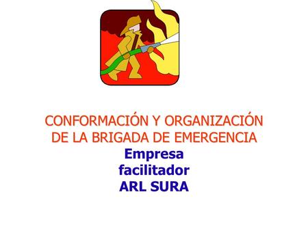 CONFORMACIÓN Y ORGANIZACIÓN DE LA BRIGADA DE EMERGENCIA CONFORMACIÓN Y ORGANIZACIÓN DE LA BRIGADA DE EMERGENCIA Empresa facilitador ARL SURA.
