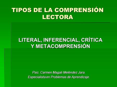 TIPOS DE LA COMPRENSIÓN LECTORA LITERAL, INFERENCIAL, CRÍTICA Y METACOMPRENSIÓN Psic. Carmen Magali Meléndez Jara. Especialista en Problemas de Aprendizaje.