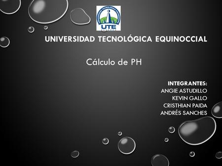 UNIVERSIDAD TECNOLÓGICA EQUINOCCIAL Cálculo de PH INTEGRANTES: ANGIE ASTUDILLO KEVIN GALLO CRISTHIAN PAIDA ANDRÉS SANCHES.