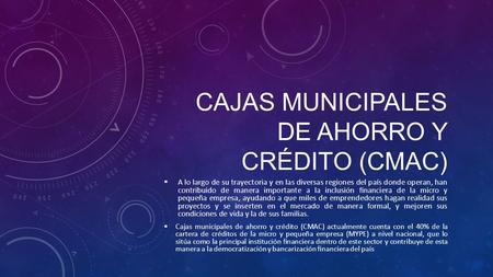 CAJAS MUNICIPALES DE AHORRO Y CRÉDITO (CMAC)  A lo largo de su trayectoria y en las diversas regiones del país donde operan, han contribuido de manera.