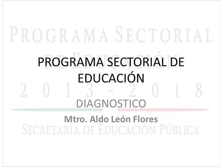PROGRAMA SECTORIAL DE EDUCACIÓN DIAGNOSTICO Mtro. Aldo León Flores.