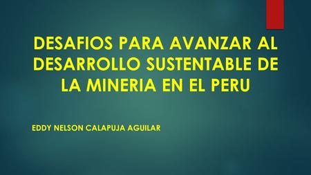 DESAFIOS PARA AVANZAR AL DESARROLLO SUSTENTABLE DE LA MINERIA EN EL PERU EDDY NELSON CALAPUJA AGUILAR.