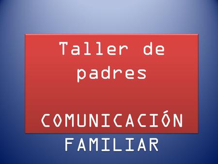 Taller de padres COMUNICACIÓN FAMILIAR Taller de padres COMUNICACIÓN FAMILIAR.