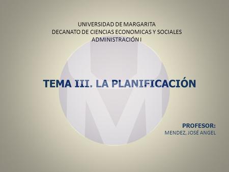 UNIVERSIDAD DE MARGARITA DECANATO DE CIENCIAS ECONOMICAS Y SOCIALES ADMINISTRACIÓN I TEMA III. LA PLANIFICACIÓN PROFESOR: MENDEZ, JOSÉ ANGEL.