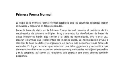Primera Forma Normal La regla de la Primera Forma Normal establece que las columnas repetidas deben eliminarse y colocarse en tablas separadas. Poner la.