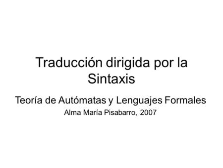 Traducción dirigida por la Sintaxis Teoría de Autómatas y Lenguajes Formales Alma María Pisabarro, 2007.