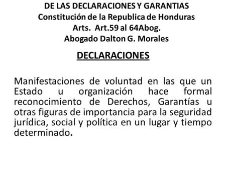 DE LAS DECLARACIONES Y GARANTIAS Constitución de la Republica de Honduras Arts. Art.59 al 64Abog. Abogado Dalton G. Morales DECLARACIONES Manifestaciones.