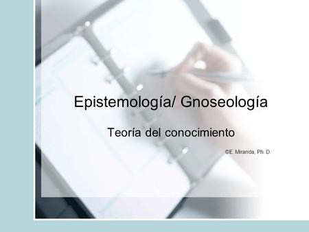 Epistemología/ Gnoseología Teoría del conocimiento ©E. Miranda, Ph. D.