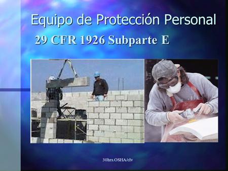 30hrs.OSHA/clv Equipo de Protección Personal 29 CFR 1926 Subparte E.