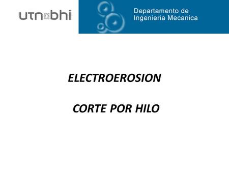 ELECTROEROSION CORTE POR HILO. MECANIZADO POR ELECTROEROSIÓN ELECTROEROSIÓN POR PENETRACIÓN ELECTROEROSIÓN POR HILO ELECTROEROSIÓN POR PERFORACIÓN (O.