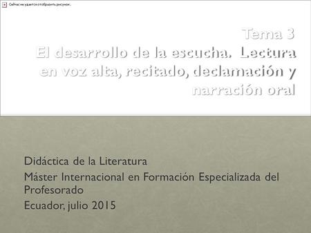 Tema 3 El desarrollo de la escucha. Lectura en voz alta, recitado, declamación y narración oral Didáctica de la Literatura Máster Internacional en Formación.