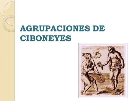 AGRUPACIONES DE CIBONEYES. Los Ciboneyes Vivan en los campos Dominaron el fuego No dominaron la cerámica.