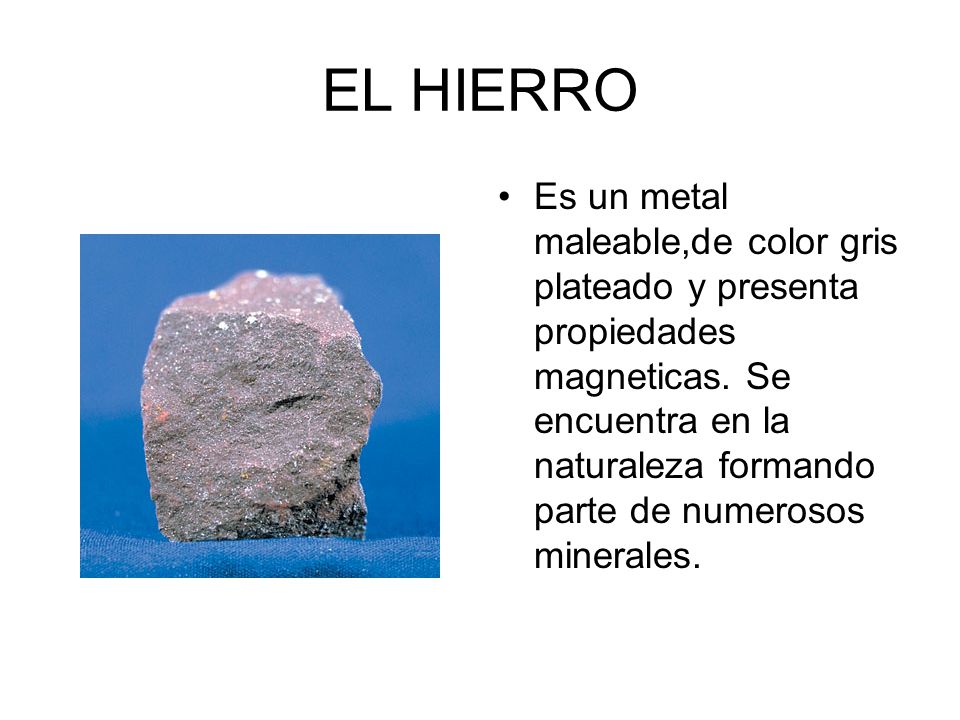 EL HIERRO Es un metal maleable,de color gris plateado y presenta  propiedades magneticas. Se encuentra en la naturaleza formando parte de  numerosos minerales. - ppt video online descargar