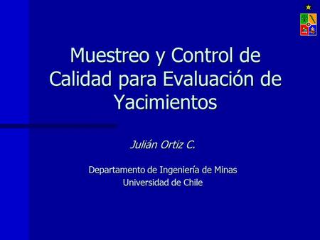 Muestreo y Control de Calidad para Evaluación de Yacimientos Julián Ortiz C. Departamento de Ingeniería de Minas Universidad de Chile.