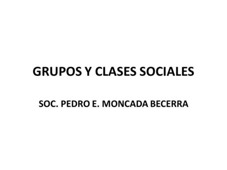 GRUPOS Y CLASES SOCIALES SOC. PEDRO E. MONCADA BECERRA.
