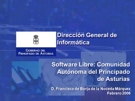 Software Libre: Comunidad Autónoma del Principado de Asturias D. Francisco de Borja de la Noceda Márquez Febrero 2006 Dirección General de Informática.