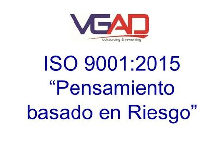 ISO 9001:2015 “Pensamiento basado en Riesgo”. VGAD Juárez 2 Proporcionar una visión general de cómo la norma ISO 9001: 2015 aborda el tema de riesgo