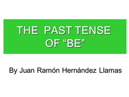 THE PAST TENSE OF “BE” By Juan Ramón Hernández Llamas.