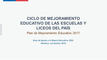 CICLO DE MEJORAMIENTO EDUCATIVO DE LAS ESCUELAS Y LICEOS DEL PAÍS Plan de Mejoramiento Educativo 2017 Área de Apoyo a la Mejora Educativa, DEG Mineduc,