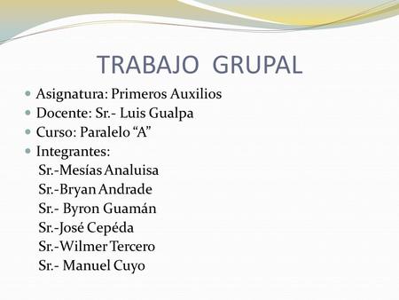 TRABAJO GRUPAL Asignatura: Primeros Auxilios Docente: Sr.- Luis Gualpa Curso: Paralelo “A” Integrantes: Sr.-Mesías Analuisa Sr.-Bryan Andrade Sr.- Byron.